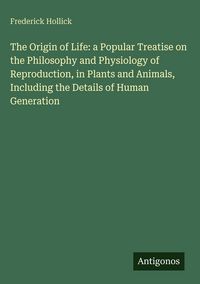 Produktbild: The Origin of Life: a Popular Treatise on the Philosophy and Physiology of Reproduction, in Plants and Animals, Including the Details of Human Generat