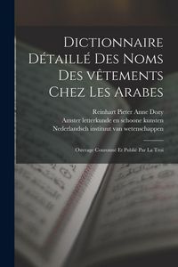 Produktbild: Dictionnaire d&eacute;taill&eacute; des noms des v&ecirc;tements chez les Arabes; ouvrage couronn&eacute; et publi&eacute; par la Troi