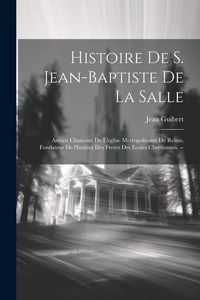 Produktbild: Histoire de S. Jean-Baptiste de la Salle: Ancien chanoine de l'eglise metropolitaine de Reims, fondateur de l'Institut des freres des ecoles Chretienn