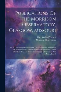 Produktbild: Publications Of The Morrison Observatory, Glasgow, Missouri: No. 1. Containing Description Of The Instruments, And Details Of Determination Of The Geo