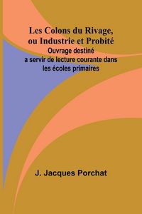 Produktbild: Les Colons du Rivage, ou Industrie et Probit&eacute;; Ouvrage destin&eacute; a servir de lecture courante dans les &eacute;coles primaires