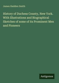 Produktbild: History of Duchess County, New York. With Illustrations and Biographical Sketches of some of its Prominent Men and Pioneers