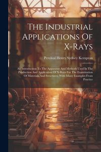 Produktbild: The Industrial Applications Of X-rays: An Introduction To The Apparatus And Methods Used In The Production And Application Of X-rays For The Examinati