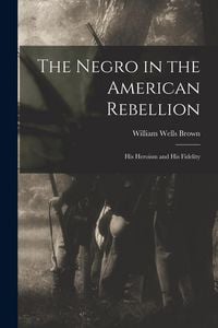 Produktbild: The Negro in the American Rebellion: His Heroism and His Fidelity