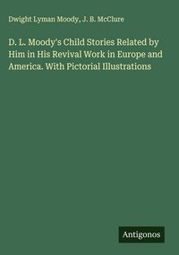 Produktbild: D. L. Moody's Child Stories Related by Him in His Revival Work in Europe and America. With Pictorial Illustrations