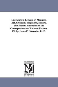 Produktbild: Literature in Letters; or, Manners, Art, Criticism, Biography, History, and Morals, Illustrated in the Correspondence of Eminent Persons. Ed. by James