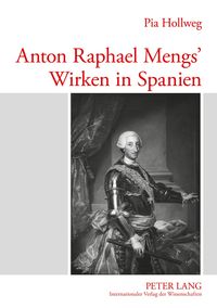 Anton Raphael Mengs’ Wirken in Spanien Pia Hollweg