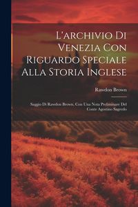 Produktbild: L'archivio Di Venezia Con Riguardo Speciale Alla Storia Inglese: Saggio Di Rawdon Brown, Con Una Nota Preliminare Del Conte Agostino Sagredo