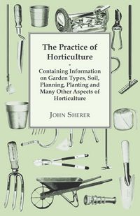 Produktbild: The Practice of Horticulture - Containing Information on Garden Types, Soil, Planning, Planting and Many Other Aspects of Horticulture