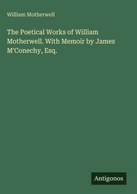 Produktbild: The Poetical Works of William Motherwell. With Memoir by James M'Conechy, Esq.