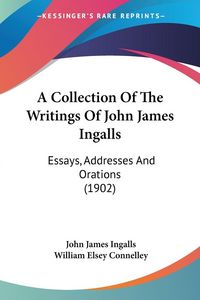 Produktbild: A Collection Of The Writings Of John James Ingalls