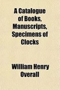 Produktbild: A Catalogue of Books, Manuscripts, Specimens of Clocks a Catalogue of Books, Manuscripts, Specimens of Clocks