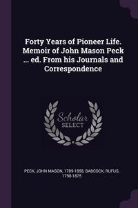 Produktbild: Forty Years of Pioneer Life. Memoir of John Mason Peck ... ed. From his Journals and Correspondence