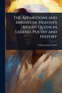 Produktbild: The Apparitions and Shrines of Heaven's Bright Queen in Legend, Poetry and History