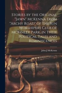 Produktbild: Stories by the Original "Jawn" McKenna From "Archy Road" of the Sun Worshipers Club of McKinley Park, in Their Political Tales and Reminiscences