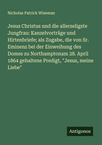 Produktbild: Jesus Christus und die allerseligste Jungfrau: Kanzelvortr&auml;ge und Hirtenbriefe; als Zugabe, die von Sr. Eminenz bei der Einweihung des Domes zu Northa