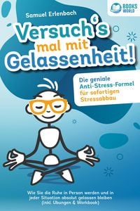 Produktbild: Versuch&acute;s mal mit Gelassenheit: Die geniale Anti-Stress-Formel f&uuml;r sofortigen Stressabbau! Wie Sie die Ruhe in Person werden und in jeder Situation ab
