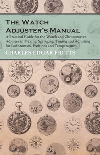 Produktbild: The Watch Adjuster's Manual - A Practical Guide for the Watch and Chronometer Adjuster in Making, Springing, Timing and Adjusting for Isochronism, Pos