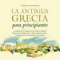 Produktbild: La antigua Grecia para principiantes: La historia de la Antigua Grecia, desde la Edad de Bronce hasta el Helenismo y desde Apolo hasta Zeus, contada de forma emocionante y entretenida