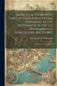Produktbild: Index to Authors With Titles of Their Publications Appearing in the Documents of the U.S. Department of Agriculture, 1841 to 1897: By George F. Thomps