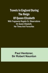 Produktbild: Travels in England during the reign of Queen Elizabeth; with Fragmenta regalia or, Observations on Queen Elizabeth, her times and favourites