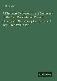 Produktbild: A Discourse Delivered on the Centenary of the First Presbyterian Church, Greenwich, New Jersey (on its present site) June 17th, 1875