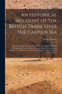 Produktbild: An Historical Account of the British Trade Over the Caspian Sea: With the Author's Journal of Travels From England Through Russia Into Persia, and Bac