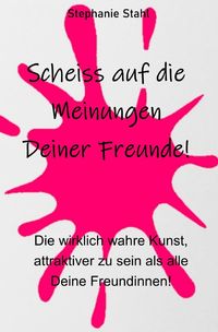 Produktbild: Scheiss auf die Meinungen Deiner Freunde - Die wirklich wahre Kunst, attraktiver zu sein als alle Deine Freundinnen