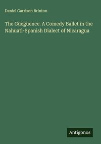 Produktbild: The G&uuml;eg&uuml;ence. A Comedy Ballet in the Nahuatl-Spanish Dialect of Nicaragua