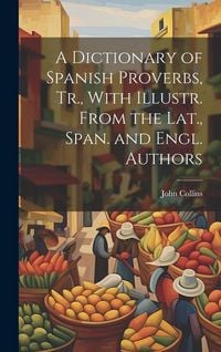 Produktbild: A Dictionary of Spanish Proverbs, Tr., With Illustr. From the Lat., Span. and Engl. Authors