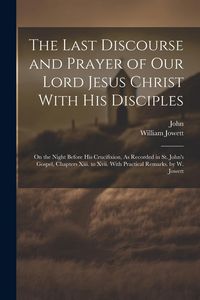 Produktbild: The Last Discourse and Prayer of Our Lord Jesus Christ With His Disciples: On the Night Before His Crucifixion, As Recorded in St. John's Gospel, Chap