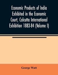 Produktbild: Economic Products of India Exhibited in the Economic Court, Calcutta International Exhibition 1883-84 (Volume I)