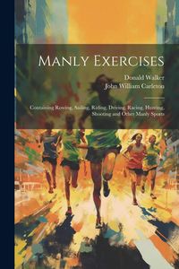 Produktbild: Manly Exercises: Containing Rowing, Sailing, Riding, Driving, Racing, Hunting, Shooting and Other Manly Sports