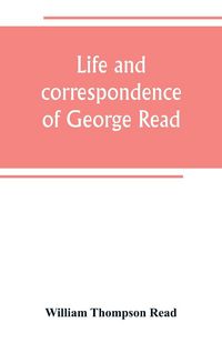 Produktbild: Life and correspondence of George Read, a signer of the Declaration of Independence. With notices of some of his contemporaries