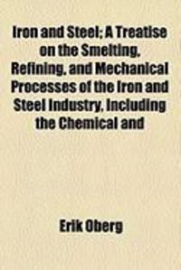 Produktbild: Iron and Steel; A Treatise on the Smelting, Refining, and Mechanical Processes of the Iron and Steel Industry, Including the Chemical and