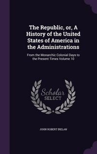 Produktbild: The Republic, or, A History of the United States of America in the Administrations: From the Monarchic Colonial Days to the Present Times Volume 10