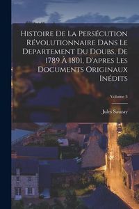 Produktbild: Histoire de la pers&eacute;cution r&eacute;volutionnaire dans le departement du Doubs, de 1789 &agrave; 1801, d'apres les documents originaux in&eacute;dits; Volume 3
