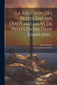 Produktbild: La Religion Des Petits Enfans &Eacute;bauch&eacute;e Dans De Petits Entretiens Familiers...