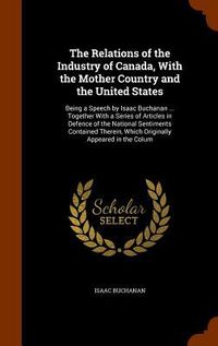 Produktbild: The Relations of the Industry of Canada, With the Mother Country and the United States: Being a Speech by Isaac Buchanan ... Together With a Series of