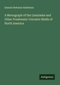 Produktbild: A Monograph of the Limniades and Other Freshwater Univalve Shells of North America