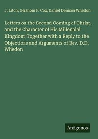 Produktbild: Letters on the Second Coming of Christ, and the Character of His Millennial Kingdom: Together with a Reply to the Objections and Arguments of Rev. D.D