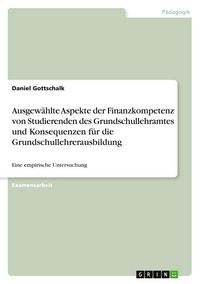 Produktbild: Ausgew&auml;hlte Aspekte der Finanzkompetenz von Studierenden des Grundschullehramtes und Konsequenzen f&uuml;r die Grundschullehrerausbildung
