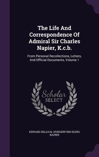 Produktbild: The Life And Correspondence Of Admiral Sir Charles Napier, K.c.b.: From Personal Recollections, Letters, And Official Documents, Volume 1