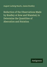 Produktbild: Reduction of the Observations Made by Bradley at Kew and Wansted, to Determine the Quantities of Aberration and Nutation