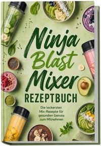 Produktbild: Ninja Blast Mixer Rezeptbuch: Die leckersten Mix-Rezepte f&uuml;r gesunden Genuss zum Mitnehmen