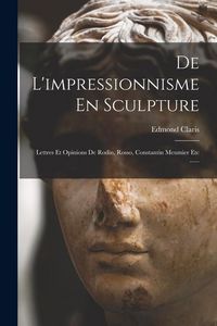 Produktbild: De L'impressionnisme En Sculpture: Lettres Et Opinions De Rodin, Rosso, Constantin Meumier Etc ......