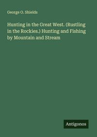Produktbild: Hunting in the Great West. (Rustling in the Rockies.) Hunting and Fishing by Mountain and Stream