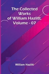 Produktbild: The Collected Works Of William Hazlitt, Vol. 07