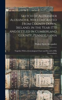 Produktbild: Sketch of Alexander Alexander, Who Emigrated From County Down, Ireland, in the Year 1770 and Settled in Cumberland County, Pennsylvania: Together With