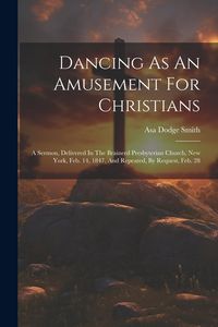 Produktbild: Dancing As An Amusement For Christians: A Sermon, Delivered In The Brainerd Presbyterian Church, New York, Feb. 14, 1847, And Repeated, By Request, Fe